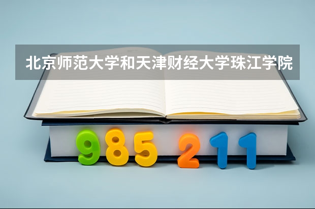 北京师范大学和天津财经大学珠江学院哪个好 录取分数线对比