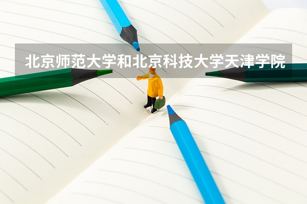 北京师范大学和北京科技大学天津学院哪个好 录取分数线对比