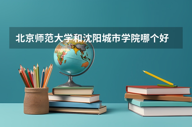 北京师范大学和沈阳城市学院哪个好 录取分数线对比