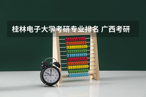 桂林电子大学考研专业排名 广西考研学校有哪些？排名如何？