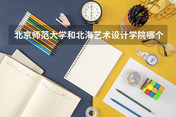 北京师范大学和北海艺术设计学院哪个好 录取分数线对比