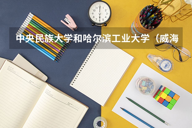 中央民族大学和哈尔滨工业大学（威海）哪个好 录取分数线对比