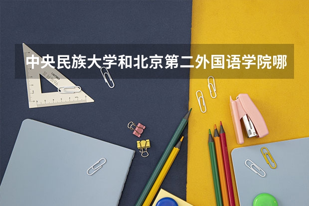 中央民族大学和北京第二外国语学院哪个好 录取分数线对比