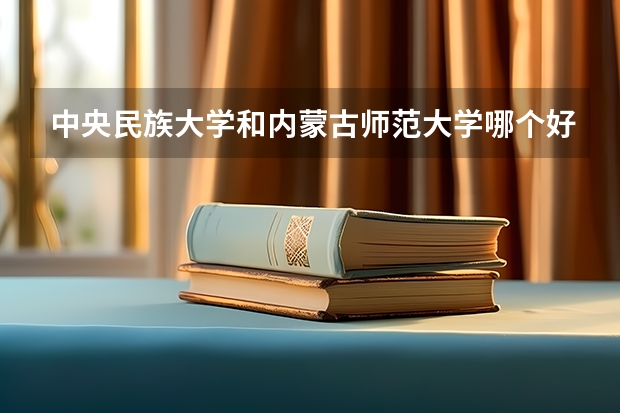中央民族大学和内蒙古师范大学哪个好 录取分数线对比