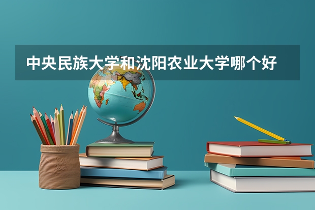 中央民族大学和沈阳农业大学哪个好 录取分数线对比
