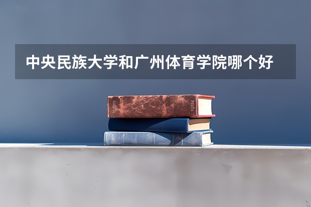 中央民族大学和广州体育学院哪个好 录取分数线对比