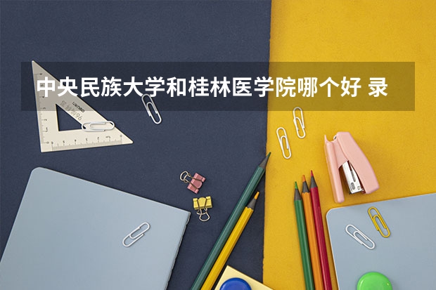 中央民族大学和桂林医学院哪个好 录取分数线对比