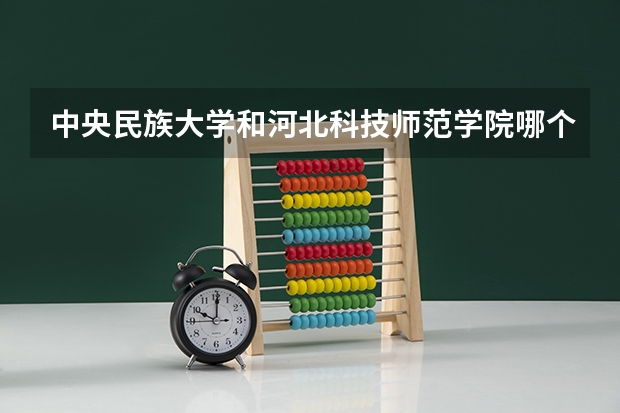 中央民族大学和河北科技师范学院哪个好 录取分数线对比