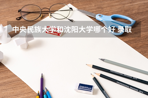中央民族大学和沈阳大学哪个好 录取分数线对比