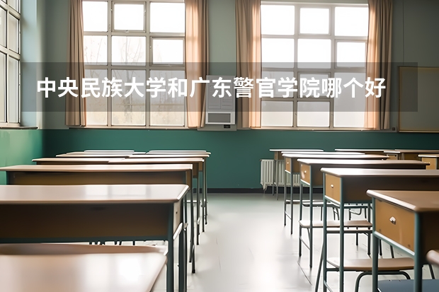 中央民族大学和广东警官学院哪个好 录取分数线对比