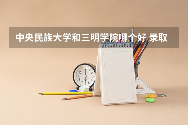 中央民族大学和三明学院哪个好 录取分数线对比