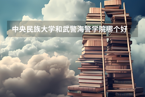 中央民族大学和武警海警学院哪个好 录取分数线对比