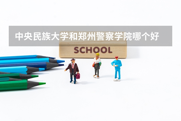 中央民族大学和郑州警察学院哪个好 录取分数线对比