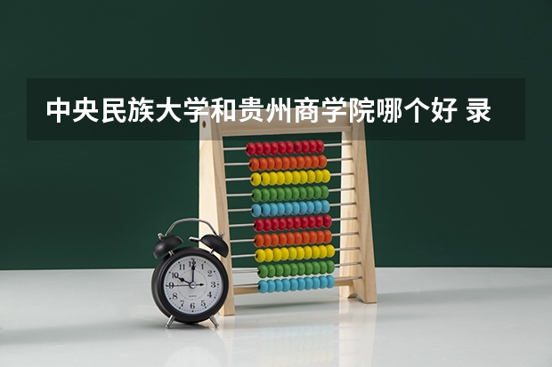 中央民族大学和贵州商学院哪个好 录取分数线对比