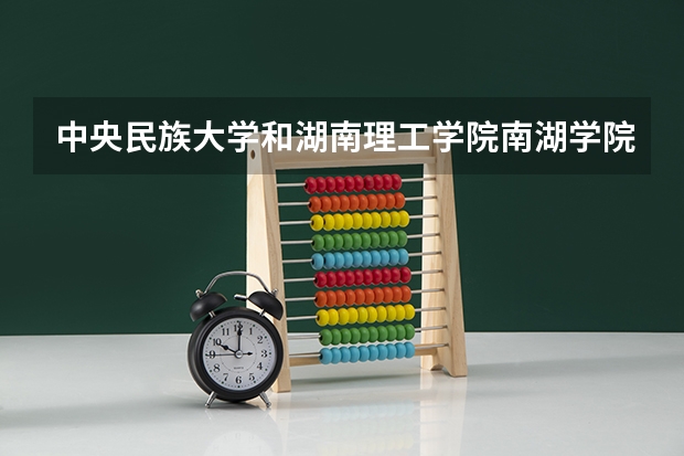中央民族大学和湖南理工学院南湖学院哪个好 录取分数线对比