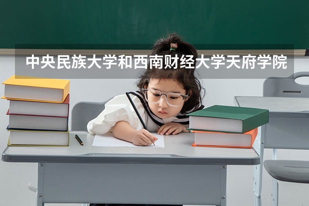 中央民族大学和西南财经大学天府学院哪个好 录取分数线对比