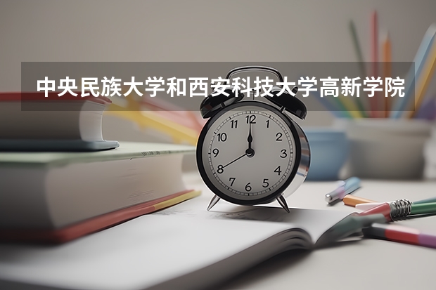 中央民族大学和西安科技大学高新学院哪个好 录取分数线对比