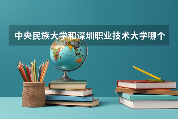 中央民族大学和深圳职业技术大学哪个好 录取分数线对比