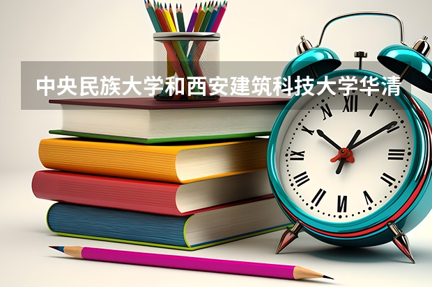 中央民族大学和西安建筑科技大学华清学院哪个好 录取分数线对比
