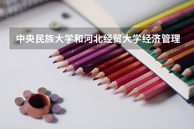 中央民族大学和河北经贸大学经济管理学院哪个好 录取分数线对比