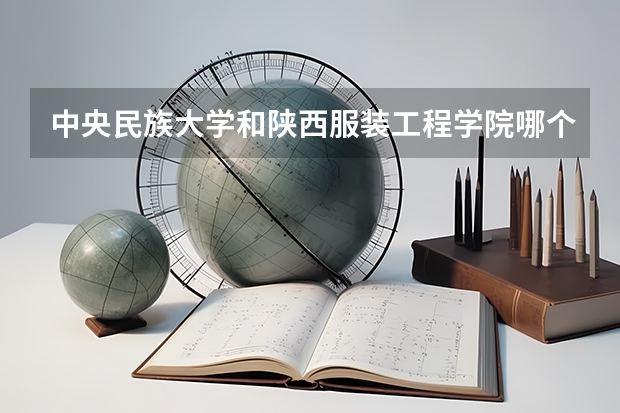 中央民族大学和陕西服装工程学院哪个好 录取分数线对比
