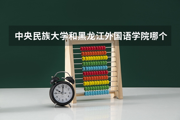 中央民族大学和黑龙江外国语学院哪个好 录取分数线对比