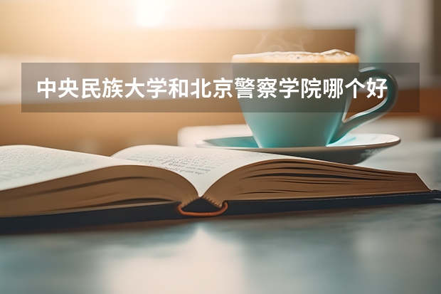 中央民族大学和北京警察学院哪个好 录取分数线对比