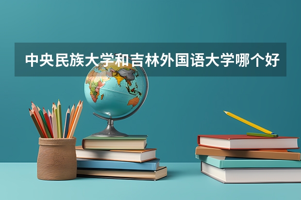 中央民族大学和吉林外国语大学哪个好 录取分数线对比