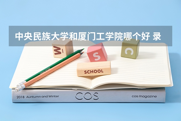 中央民族大学和厦门工学院哪个好 录取分数线对比