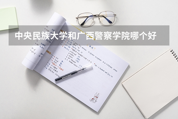 中央民族大学和广西警察学院哪个好 录取分数线对比