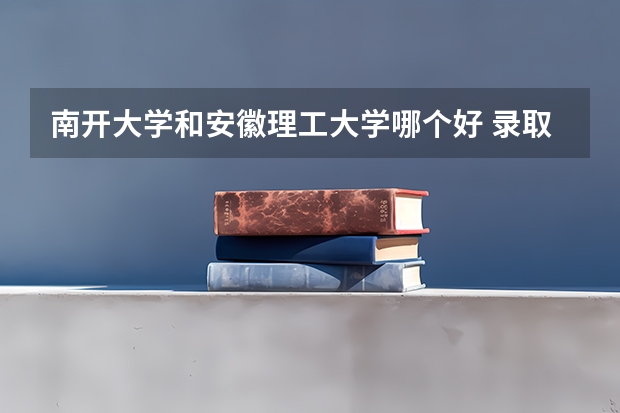 南开大学和安徽理工大学哪个好 录取分数线对比