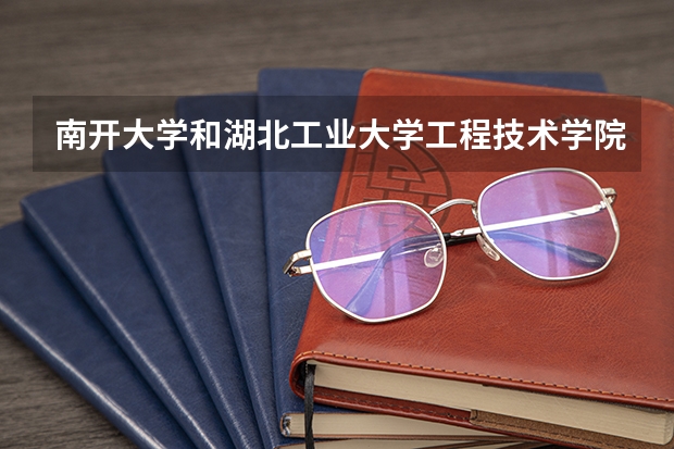 南开大学和湖北工业大学工程技术学院哪个好 录取分数线对比