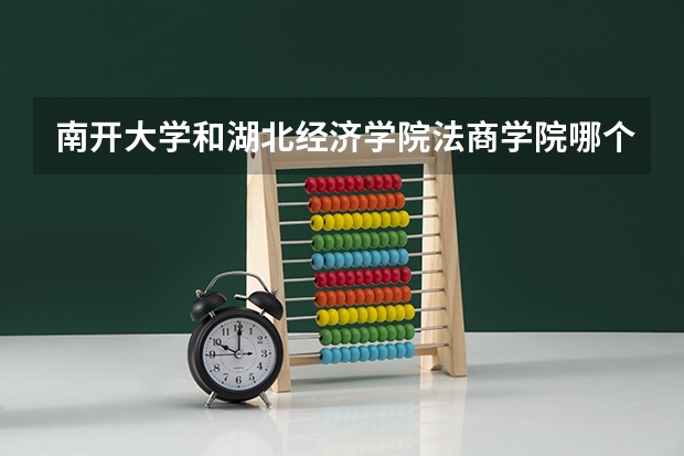 南开大学和湖北经济学院法商学院哪个好 录取分数线对比
