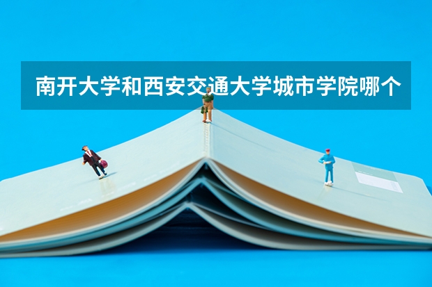南开大学和西安交通大学城市学院哪个好 录取分数线对比