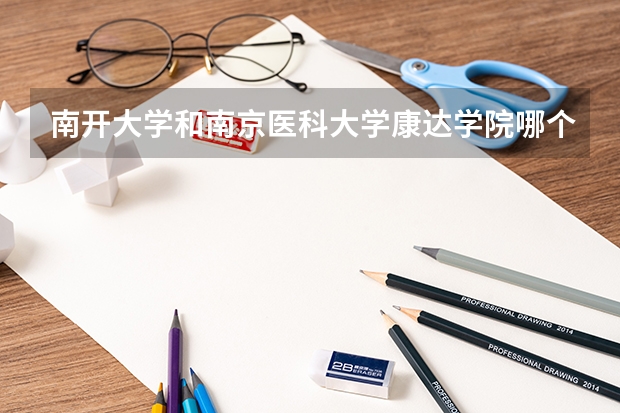 南开大学和南京医科大学康达学院哪个好 录取分数线对比