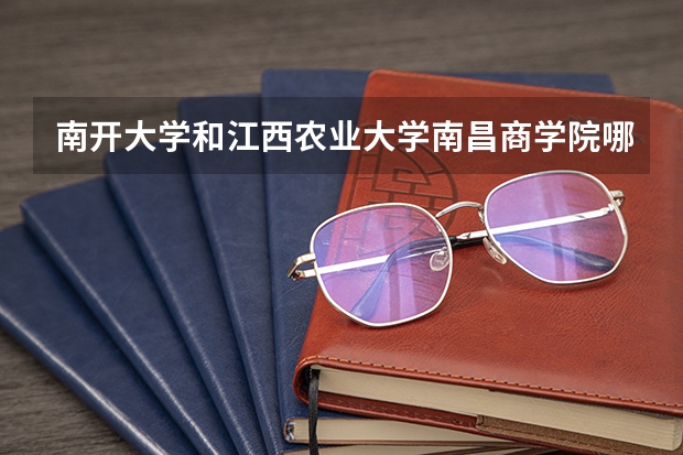 南开大学和江西农业大学南昌商学院哪个好 录取分数线对比
