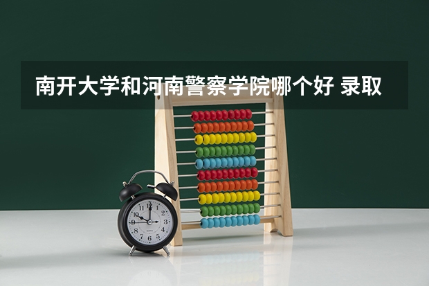 南开大学和河南警察学院哪个好 录取分数线对比