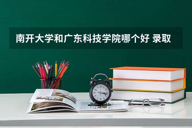 南开大学和广东科技学院哪个好 录取分数线对比