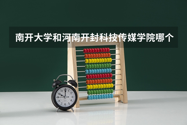南开大学和河南开封科技传媒学院哪个好 录取分数线对比