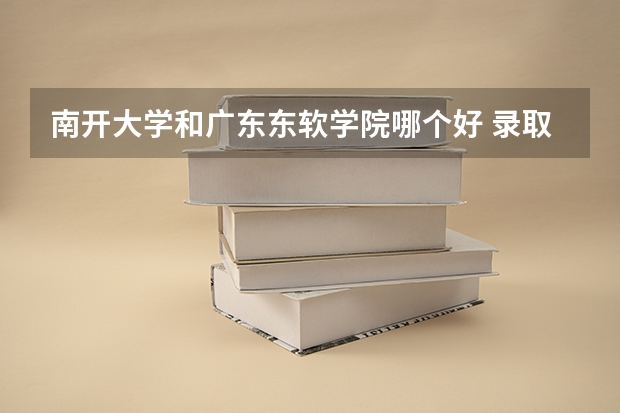 南开大学和广东东软学院哪个好 录取分数线对比