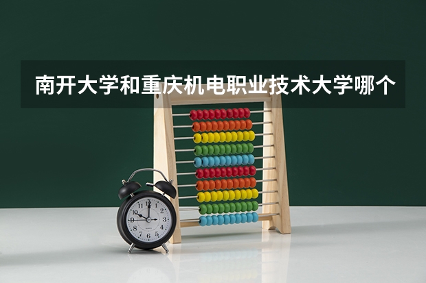 南开大学和重庆机电职业技术大学哪个好 录取分数线对比