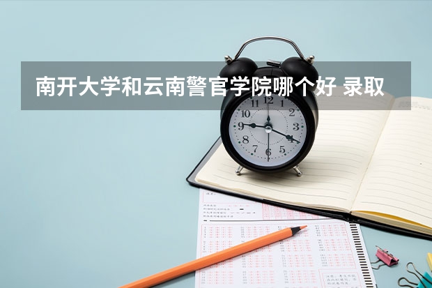 南开大学和云南警官学院哪个好 录取分数线对比