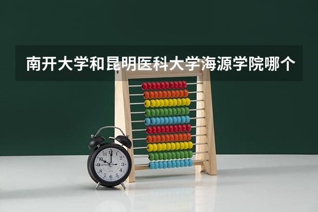 南开大学和昆明医科大学海源学院哪个好 录取分数线对比