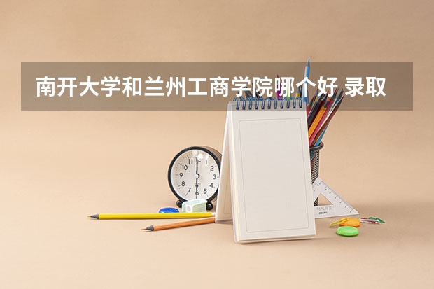 南开大学和兰州工商学院哪个好 录取分数线对比