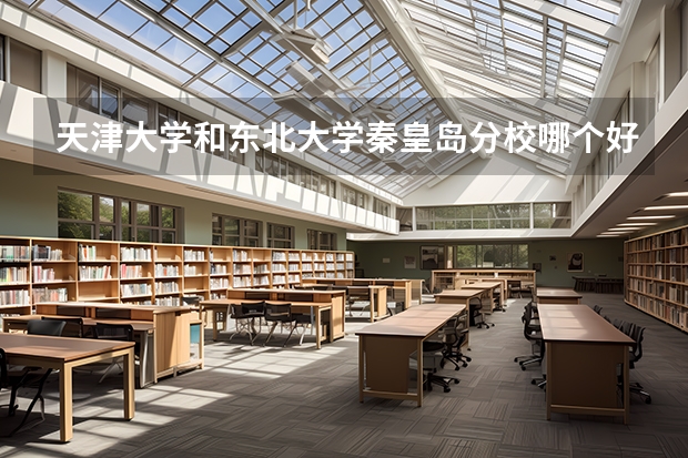 天津大学和东北大学秦皇岛分校哪个好 录取分数线对比