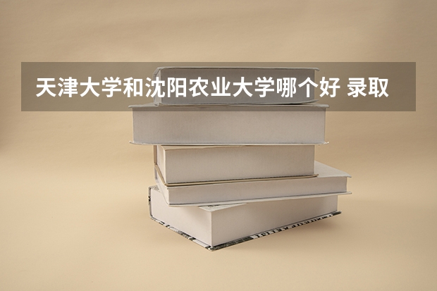 天津大学和沈阳农业大学哪个好 录取分数线对比