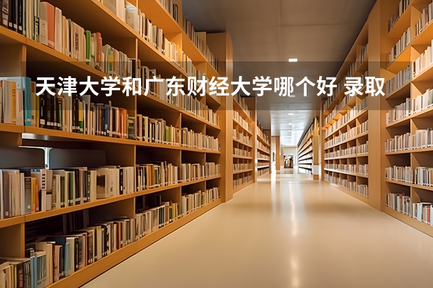 天津大学和广东财经大学哪个好 录取分数线对比