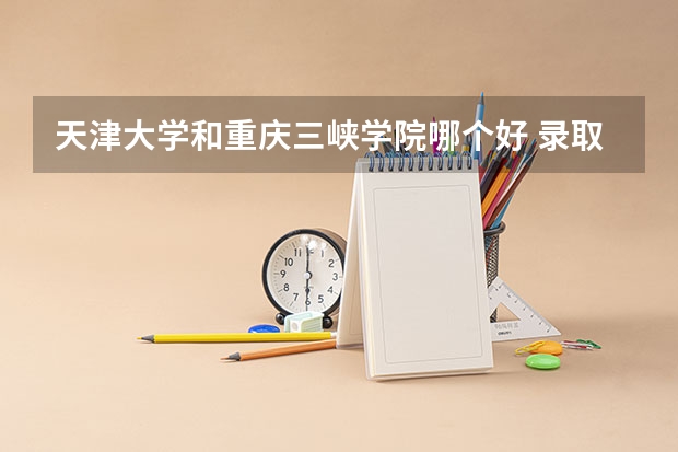 天津大学和重庆三峡学院哪个好 录取分数线对比