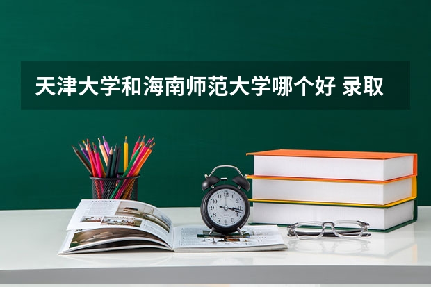 天津大学和海南师范大学哪个好 录取分数线对比