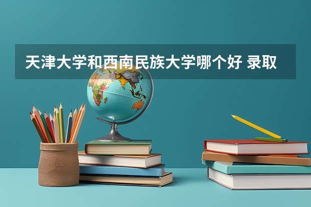 天津大学和西南民族大学哪个好 录取分数线对比